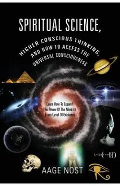 Spiritual Science, Higher Conscious Thinking, and How to Access The Universal Consciousness: Learn How To Expand The Power Of The Mind At Every Level - Aage Nost