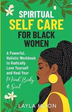 Spiritual Self Care for Black Women: A Powerful, Holistic Workbook to Radically Love Yourself and Heal Your Mind, Body, & Soul - Layla Moon
