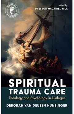Spiritual Trauma Care: Theology and Psychology in Dialogue - Deborah Van Deusen Hunsinger