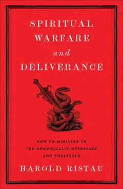 Spiritual Warfare and Deliverance: How to Minister to the Demonically Oppressed and Possessed - Harold Ristau