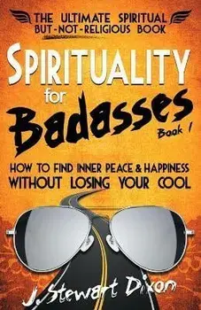 Spirituality for Badasses: How to find inner peace and happiness without losing your cool, Paperback/J. Stewart Dixon