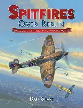 Spitfires Over Berlin: Desperation and Devastation During Ww2's Final Months, Hardcover/Dan Sharp