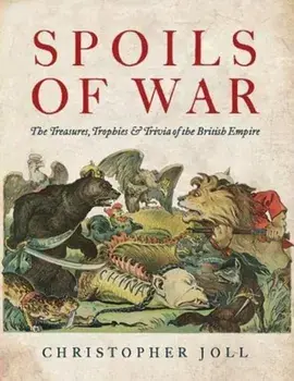 Spoils of War. The Treasures, Trophies, & Trivia of the British Empire, Hardback/Christopher Joll