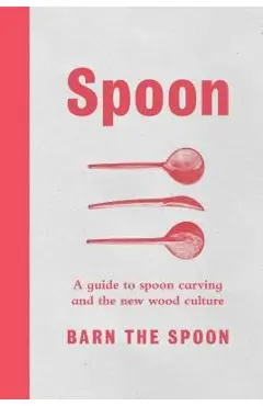 Spoon: A Guide to Spoon Carving and the New Wood Culture - Barn The Spoon