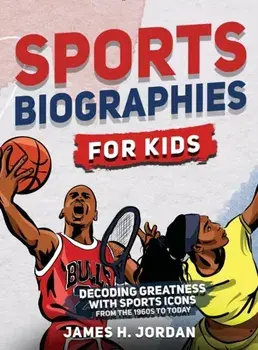 Sports Biographies for Kids: Decoding Greatness With The Greatest Players from the 1960s to Today (Biographies of Greatest Players of All Time)/James H. Jordan
