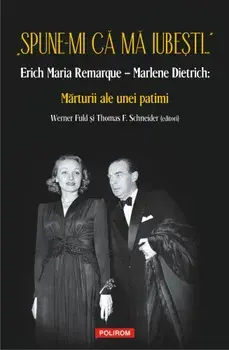 Spune-mi ca ma iubesti... Erich Maria Remarque - Marlene Dietrich: Marturii ale unei patimi/Werner Fuld, Thomas F. Schneider
