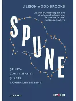 Spune. Stiinta conversatiei si arta exprimarii de sine/Alison Wood Brooks