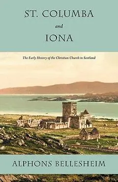 St. Columba and Iona: The Early History of the Christian Church in Scotland - Alphons Bellesheim