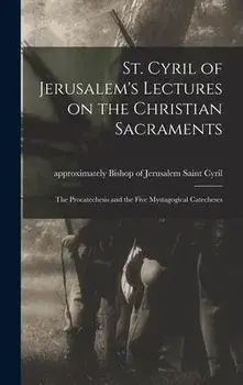 St. Cyril of Jerusalem's Lectures on the Christian Sacraments: the Procatechesis and the Five Mystagogical Catecheses, Hardcover/Saint Bishop Of Jerusalem Cyril