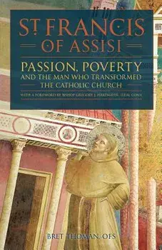 St. Francis of Assisi: Passion, Poverty, and the Man Who Transformed the Catholic Church., Paperback/Bret Thoman Ofs