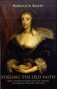 Staging the Old Faith. Queen Henrietta Maria and the Theatre of Caroline England, 1625-1642, Hardback/Rebecca Bailey