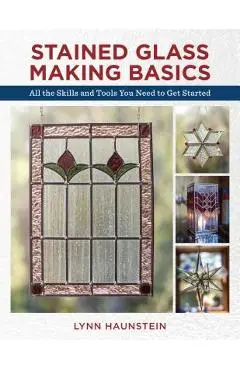 Stained Glass Making Basics: All the Skills and Tools You Need to Get Started - Lynn Haunstein