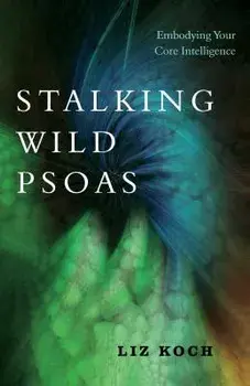 Stalking Wild Psoas: Embodying Your Core Intelligence, Paperback/Liz Koch