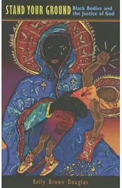 Stand Your Ground: Black Bodies and the Justice of God - Kelly Brown Douglas