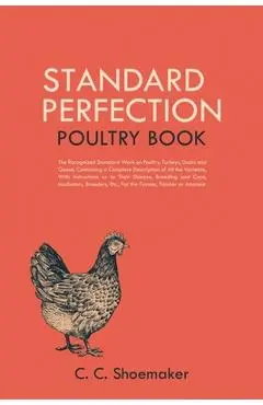Standard Perfection Poultry Book: The Recognized Standard Work on Poultry, Turkeys, Ducks and Geese, Containing a Complete Description of All the Vari - C. C. Shoemaker