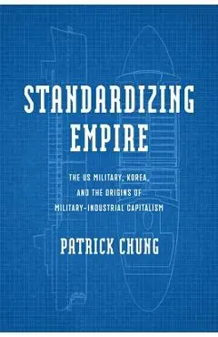Standardizing Empire: The Us Military, Korea, and the Origins of Military-Industrial Capitalism - Patrick Chung
