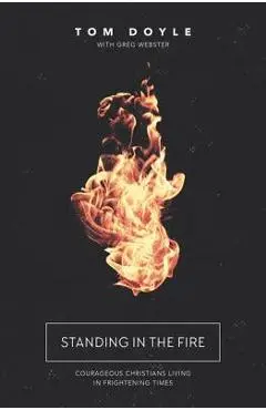 Standing in the Fire: Courageous Christians Living in Frightening Times - Tom Doyle