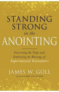 Standing Strong in the Anointing: Discerning the Traps and Embracing the Blessings of Supernatural Encounters - James W. Goll