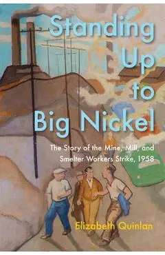 Standing Up to Big Nickel: The Story of the Mine, Mill, and Smelter Workers Strike, 1958 - Elizabeth Quinlan