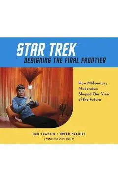 Star Trek: Designing the Final Frontier: How Midcentury Modernism Shaped Our View of the Future - Dan Chavkin