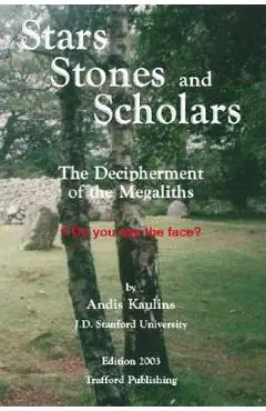 Stars, Stones and Scholars: The Decipherment of the Megaliths as an Ancient Survey of the Earth by Astronomy - Andis Kaulins