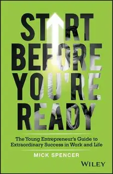 Start Before You're Ready: The Young Entrepreneur's Guide to Extraordinary Success in Work and Life, Paperback/Mick Spencer