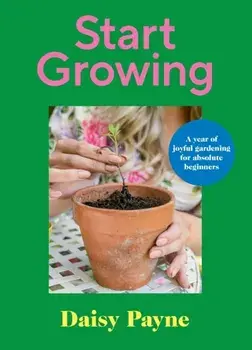 Start Growing. A Year of Joyful Gardening for Absolute Beginners, Hardback/Daisy Payne