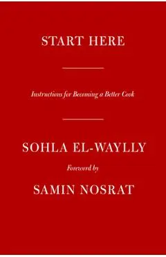 Start Here: Instructions for Becoming a Better Cook: A Cookbook - Sohla El-waylly
