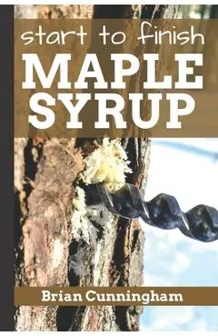 Start to Finish Maple Syrup: Everything you need to know to make DIY Maple Syrup on a Budget - Brian Cunningham