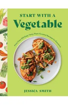 Start with a Vegetable: More Than 100 Easy, Tasty, Plant-Forward Recipes for Everyone - Jessica Smith