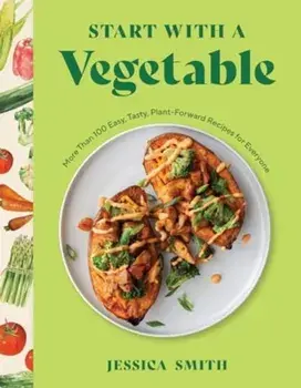 Start with a Vegetable. More Than 100 Easy, Tasty, Plant-Forward Recipes for Everyone, Hardback/Jessica Smith