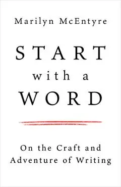 Start with a Word: On the Craft and Adventure of Writing - Marilyn Mcentyre