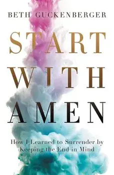 Start with Amen: How I Learned to Surrender by Keeping the End in Mind, Paperback/Beth Guckenberger
