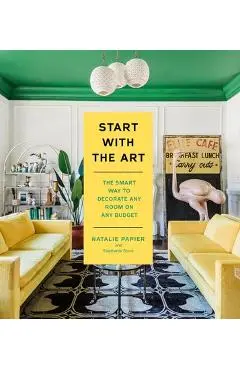 Start with the Art: The Smart Way to Decorate Any Room on Any Budget - Natalie Papier