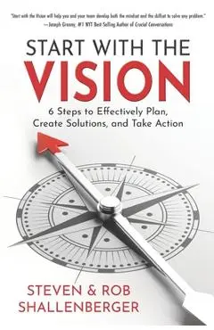 Start with the Vision: Six Steps to Effectively Plan, Create Solutions, and Take Action - Rob Shallenberger