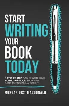 Start Writing Your Book Today: A step-by-step plan to write your nonfiction book, from first draft to finished manuscript, Hardcover/Morgan Gist MacDonald