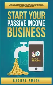 Start Your Passive Income Business: Build Your Financial Wealth and Make Money Online through Retail Arbitrage, E-Commerce, Affiliate Marketing, Drops/Rachel Smith