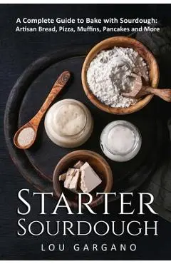 Starter Sourdough: A Complete Guide to Bake with Sourdough: Artisan Bread, Pizza, Muffins, Pancakes and More - Lou Gargano