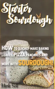 Starter Sourdough: How To Quickly Make Baking Loaves, Pizza, Pancakes, and more with Sourdough!, Paperback/Mark Sell