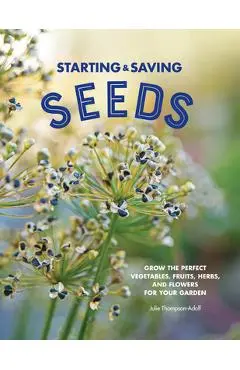 Starting & Saving Seeds: Grow the Perfect Vegetables, Fruits, Herbs, and Flowers for Your Garden - Julie Thompson-adolf