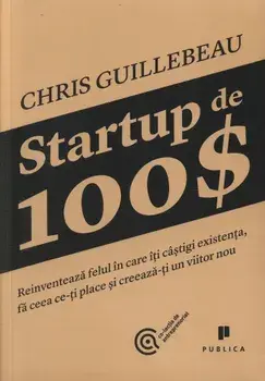 Startup de 100$. Reinventeaza felul in care iti castigi existenta, fa ceea ce-ti place si creeaza-ti un viitor nou/Chris Guillebeanu