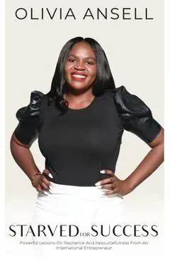 Starved For Success: Powerful Lessons On Resilience And Resourcefulness From An International Entrepreneur - Olivia Ansell