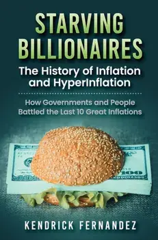 Starving Billionaires: The History of Inflation and HyperInflation: How Governments and People Battled the Last 10 Great Inflations: The Hist/Kendrick Fernandez