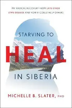 Starving to Heal in Siberia: My Radical Recovery from Late-Stage Lyme Disease and How It Could Help Others, Hardcover/Michelle B. Slater