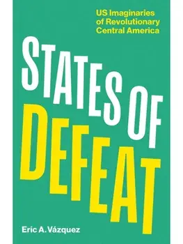 States of Defeat. US Imaginaries of Revolutionary Central America, Paperback/Eric A. Vazquez