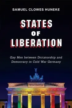 States of Liberation: Gay Men Between Dictatorship and Democracy in Cold War Germany, Paperback/Samuel Clowes Huneke