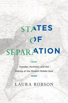 States of Separation: Transfer, Partition, and the Making of the Modern Middle East, Hardcover/Laura Robson