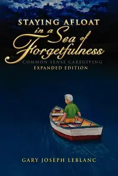 Staying Afloat in a Sea of Forgetfulness: Common Sense Caregiving Expanded Edition/Gary Joseph LeBlanc