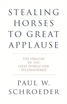 Stealing Horses to Great Applause. The Origins of the First World War Reconsidered, Hardback/Paul W. Schroeder