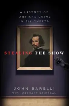 Stealing the Show: A History of Art and Crime in Six Thefts, Hardcover/John Barelli